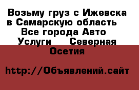 Возьму груз с Ижевска в Самарскую область. - Все города Авто » Услуги   . Северная Осетия